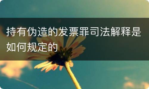 持有伪造的发票罪司法解释是如何规定的