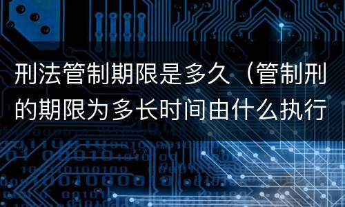 刑法管制期限是多久（管制刑的期限为多长时间由什么执行）