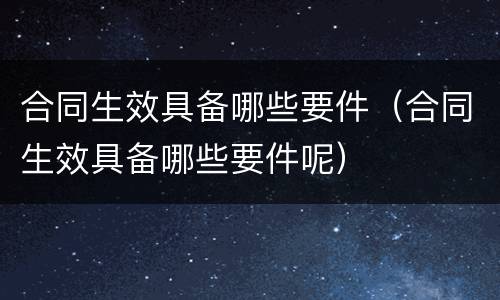合同生效具备哪些要件（合同生效具备哪些要件呢）