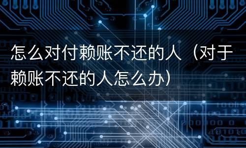 怎么对付赖账不还的人（对于赖账不还的人怎么办）