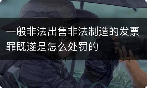 一般非法出售非法制造的发票罪既遂是怎么处罚的