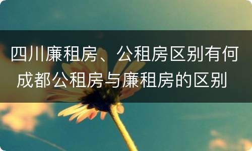 四川廉租房、公租房区别有何 成都公租房与廉租房的区别