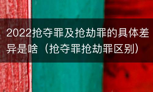 2022抢夺罪及抢劫罪的具体差异是啥（抢夺罪抢劫罪区别）
