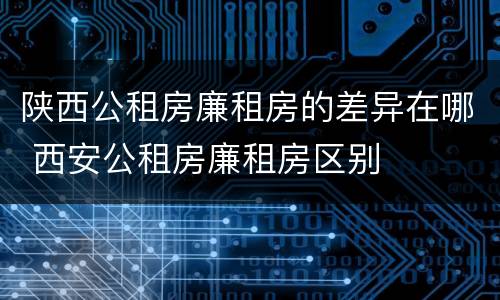 陕西公租房廉租房的差异在哪 西安公租房廉租房区别