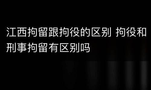 江西拘留跟拘役的区别 拘役和刑事拘留有区别吗