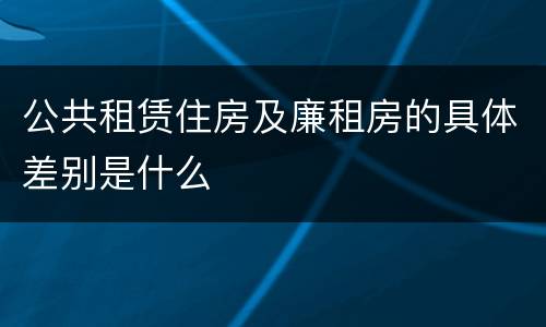 公共租赁住房及廉租房的具体差别是什么