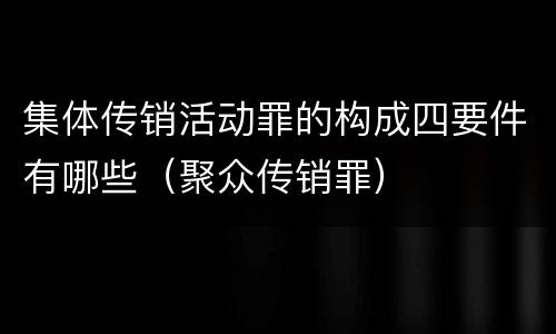 集体传销活动罪的构成四要件有哪些（聚众传销罪）