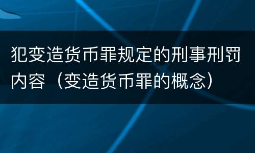 犯变造货币罪规定的刑事刑罚内容（变造货币罪的概念）