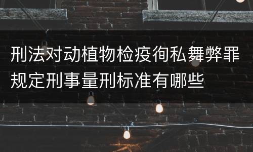 刑法对动植物检疫徇私舞弊罪规定刑事量刑标准有哪些