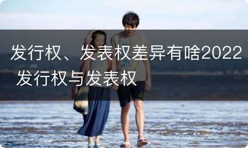 发行权、发表权差异有啥2022 发行权与发表权