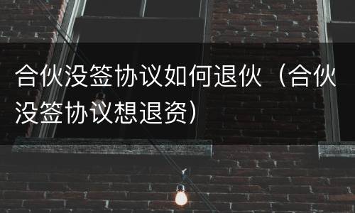 合伙没签协议如何退伙（合伙没签协议想退资）