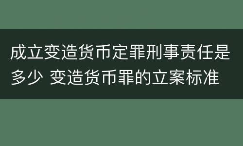 成立变造货币定罪刑事责任是多少 变造货币罪的立案标准