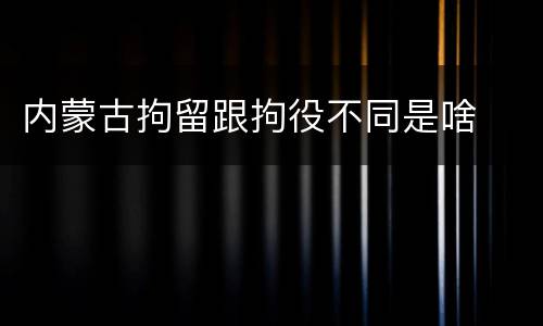 内蒙古拘留跟拘役不同是啥