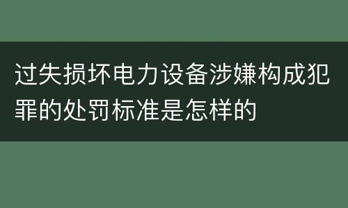 过失损坏电力设备涉嫌构成犯罪的处罚标准是怎样的