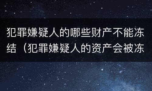 犯罪嫌疑人的哪些财产不能冻结（犯罪嫌疑人的资产会被冻结吗）