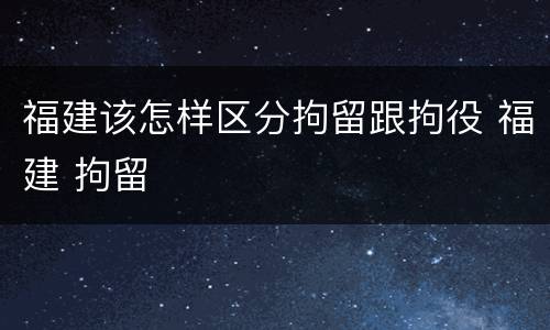 福建该怎样区分拘留跟拘役 福建 拘留