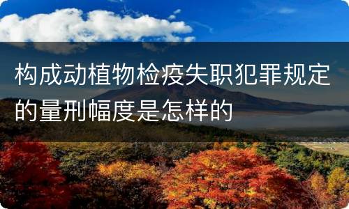 构成动植物检疫失职犯罪规定的量刑幅度是怎样的