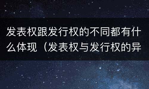 发表权跟发行权的不同都有什么体现（发表权与发行权的异同）
