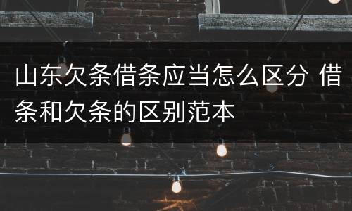 山东欠条借条应当怎么区分 借条和欠条的区别范本
