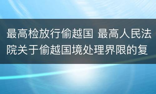 最高检放行偷越国 最高人民法院关于偷越国境处理界限的复函
