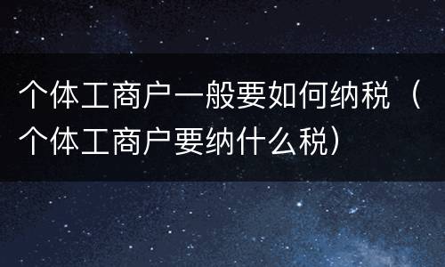 个体工商户一般要如何纳税（个体工商户要纳什么税）