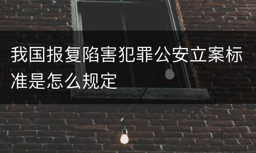 我国报复陷害犯罪公安立案标准是怎么规定
