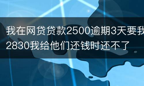 我在网贷贷款2500逾期3天要我2830我给他们还钱时还不了