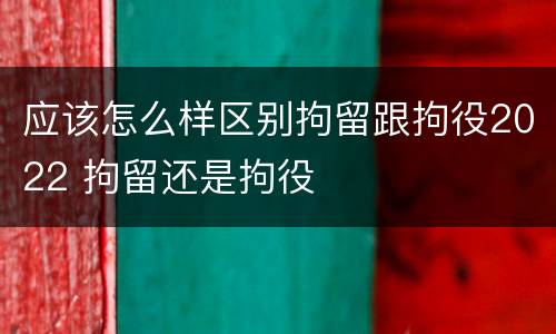应该怎么样区别拘留跟拘役2022 拘留还是拘役