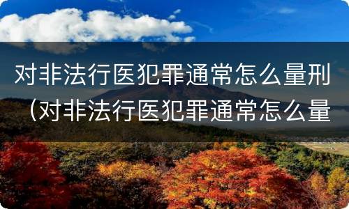 对非法行医犯罪通常怎么量刑（对非法行医犯罪通常怎么量刑呢）