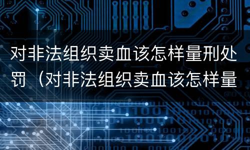 对非法组织卖血该怎样量刑处罚（对非法组织卖血该怎样量刑处罚案例）