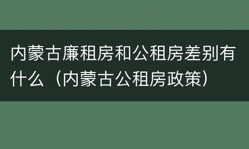 内蒙古廉租房和公租房差别有什么（内蒙古公租房政策）