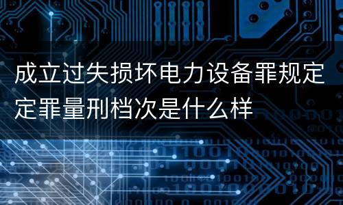 成立过失损坏电力设备罪规定定罪量刑档次是什么样