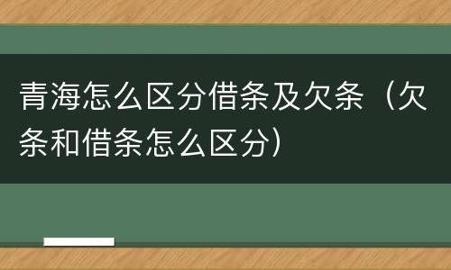 青海怎么区分借条及欠条（欠条和借条怎么区分）