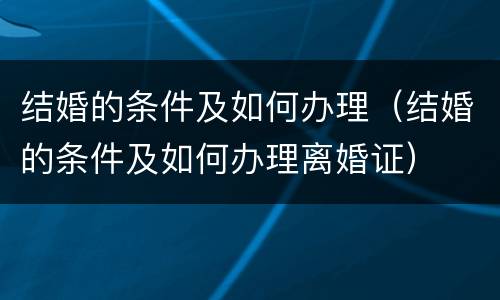 结婚的条件及如何办理（结婚的条件及如何办理离婚证）