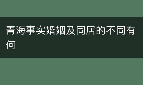青海事实婚姻及同居的不同有何