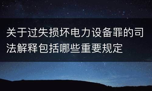 关于过失损坏电力设备罪的司法解释包括哪些重要规定