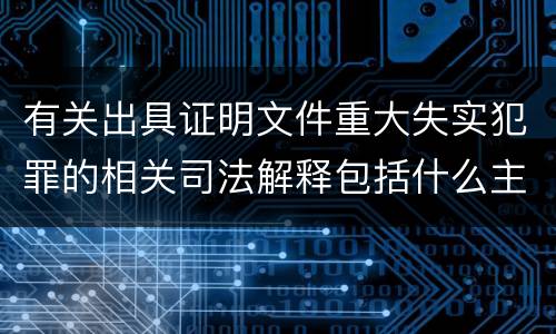 有关出具证明文件重大失实犯罪的相关司法解释包括什么主要内容