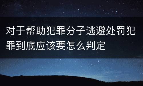 对于帮助犯罪分子逃避处罚犯罪到底应该要怎么判定