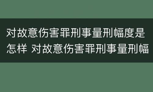 对故意伤害罪刑事量刑幅度是怎样 对故意伤害罪刑事量刑幅度是怎样计算的
