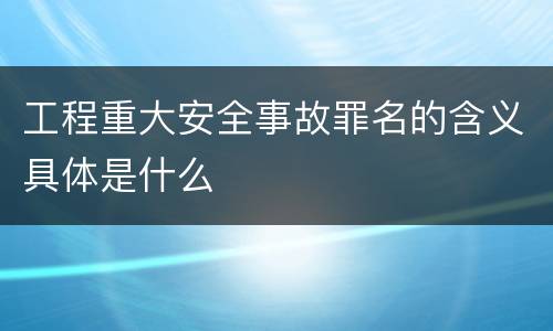 工程重大安全事故罪名的含义具体是什么
