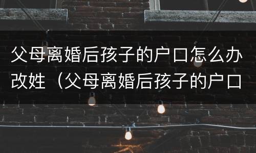 父母离婚后孩子的户口怎么办改姓（父母离婚后孩子的户口怎么办改姓名）