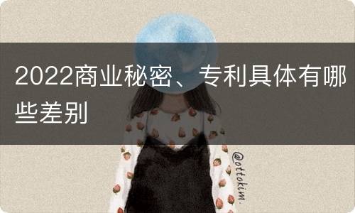 2022商业秘密、专利具体有哪些差别