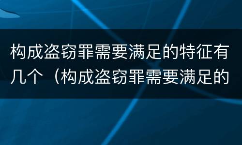 构成盗窃罪需要满足的特征有几个（构成盗窃罪需要满足的特征有几个）