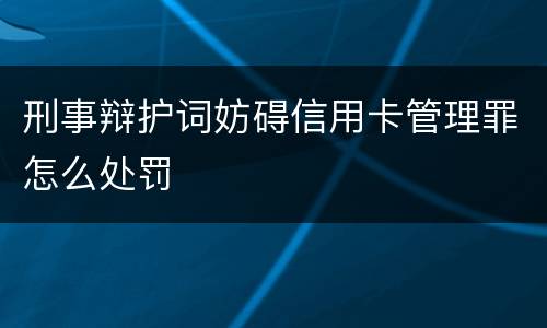 刑事辩护词妨碍信用卡管理罪怎么处罚