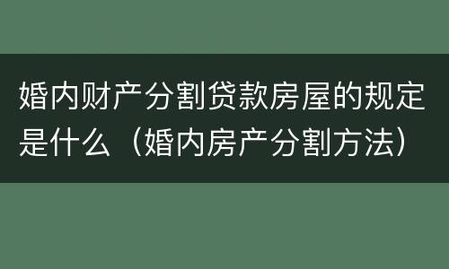 婚内财产分割贷款房屋的规定是什么（婚内房产分割方法）