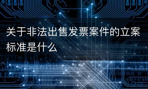 关于非法出售发票案件的立案标准是什么