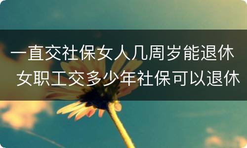 一直交社保女人几周岁能退休 女职工交多少年社保可以退休