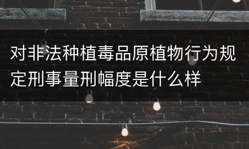 对非法种植毒品原植物行为规定刑事量刑幅度是什么样