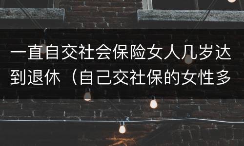 一直自交社会保险女人几岁达到退休（自己交社保的女性多少岁退休）