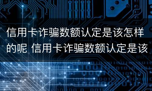 信用卡诈骗数额认定是该怎样的呢 信用卡诈骗数额认定是该怎样的呢
